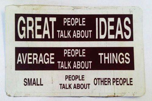 "Great people talk about ideas. Average people talk about things. Small people talk about other people."